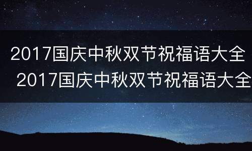 2017国庆中秋双节祝福语大全 2017国庆中秋双节祝福语大全视频