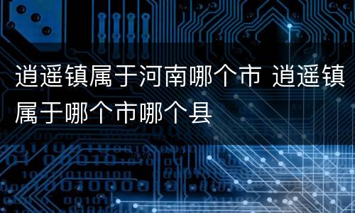逍遥镇属于河南哪个市 逍遥镇属于哪个市哪个县