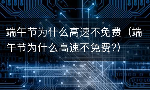 端午节为什么高速不免费（端午节为什么高速不免费?）
