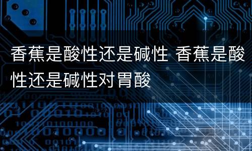 香蕉是酸性还是碱性 香蕉是酸性还是碱性对胃酸