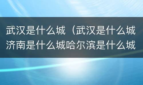 武汉是什么城（武汉是什么城济南是什么城哈尔滨是什么城苏州是什么城）