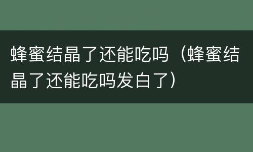 蜂蜜结晶了还能吃吗（蜂蜜结晶了还能吃吗发白了）