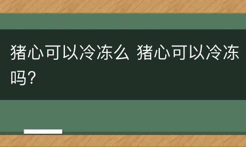 猪心可以冷冻么 猪心可以冷冻吗?