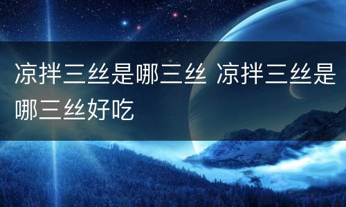 凉拌三丝是哪三丝 凉拌三丝是哪三丝好吃