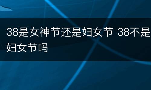 38是女神节还是妇女节 38不是妇女节吗