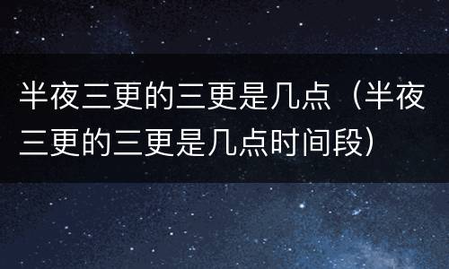 半夜三更的三更是几点（半夜三更的三更是几点时间段）