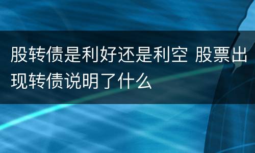 股转债是利好还是利空 股票出现转债说明了什么