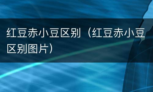 红豆赤小豆区别（红豆赤小豆区别图片）