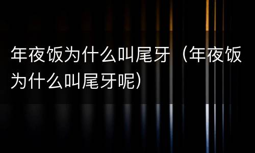 年夜饭为什么叫尾牙（年夜饭为什么叫尾牙呢）