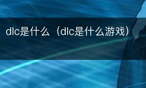 dlc是什么（dlc是什么游戏）
