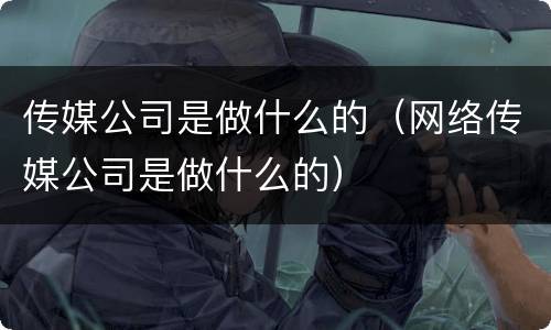 传媒公司是做什么的（网络传媒公司是做什么的）