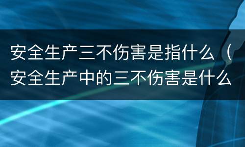 安全生产三不伤害是指什么（安全生产中的三不伤害是什么?）