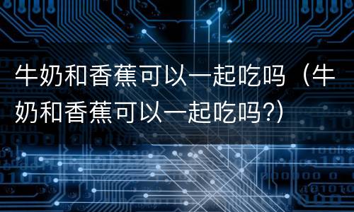 牛奶和香蕉可以一起吃吗（牛奶和香蕉可以一起吃吗?）