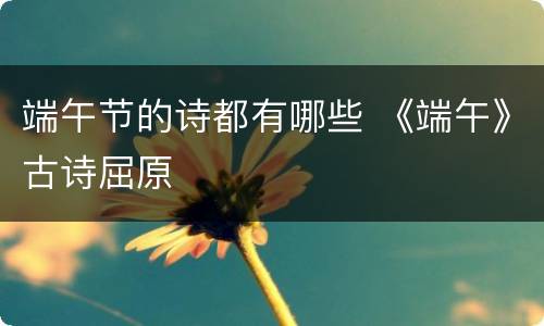 端午节的诗都有哪些 《端午》古诗屈原