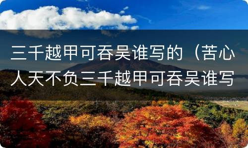 三千越甲可吞吴谁写的（苦心人天不负三千越甲可吞吴谁写的）
