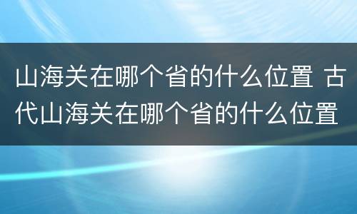 山海关在哪个省的什么位置 古代山海关在哪个省的什么位置