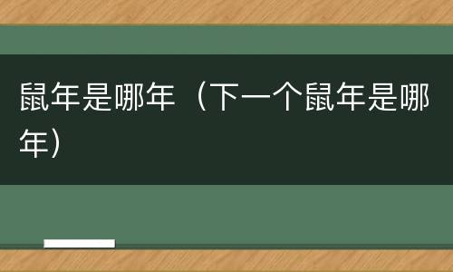鼠年是哪年（下一个鼠年是哪年）