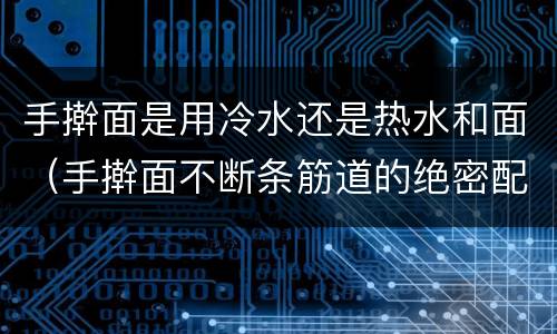 手擀面是用冷水还是热水和面（手擀面不断条筋道的绝密配方）