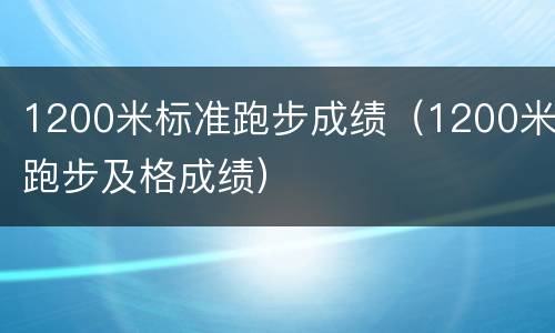 1200米标准跑步成绩（1200米跑步及格成绩）