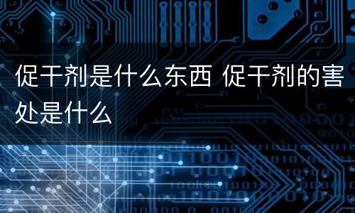 促干剂是什么东西 促干剂的害处是什么
