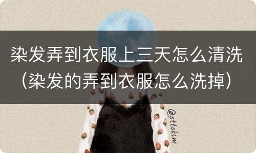 染发弄到衣服上三天怎么清洗（染发的弄到衣服怎么洗掉）