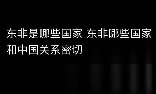 东非是哪些国家 东非哪些国家和中国关系密切