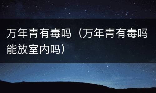 万年青有毒吗（万年青有毒吗能放室内吗）