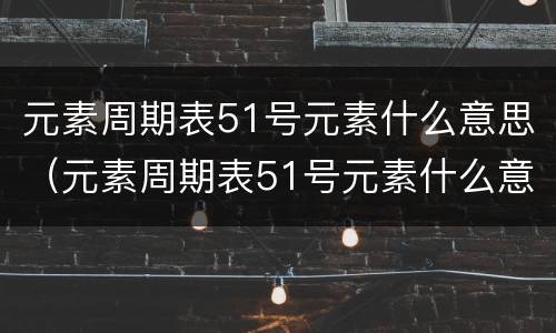 元素周期表51号元素什么意思（元素周期表51号元素什么意思骂人）