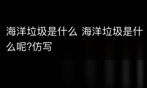 海洋垃圾是什么 海洋垃圾是什么呢?仿写