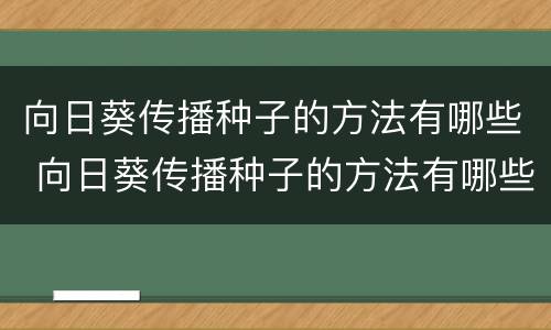 向日葵传播种子的方法有哪些 向日葵传播种子的方法有哪些二年级语文