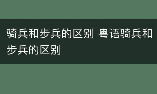 骑兵和步兵的区别 粤语骑兵和步兵的区别