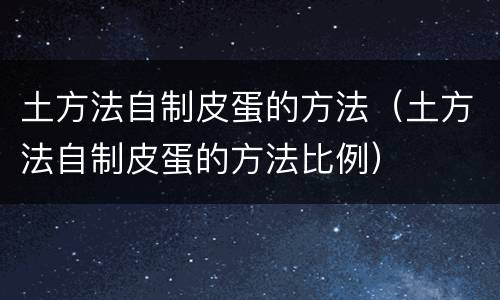 土方法自制皮蛋的方法（土方法自制皮蛋的方法比例）