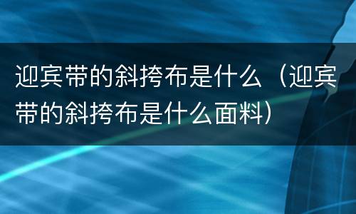 迎宾带的斜挎布是什么（迎宾带的斜挎布是什么面料）