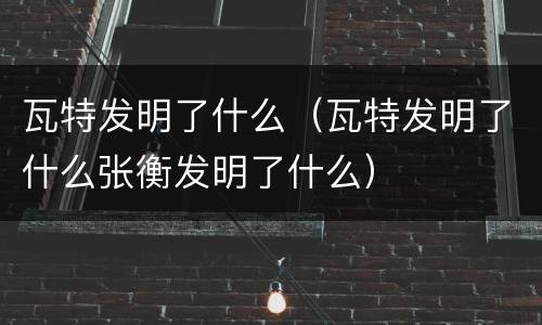 瓦特发明了什么（瓦特发明了什么张衡发明了什么）