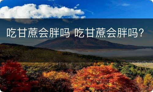 吃甘蔗会胖吗 吃甘蔗会胖吗?