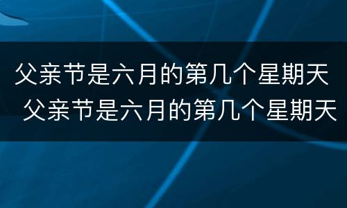父亲节是六月的第几个星期天 父亲节是六月的第几个星期天英语