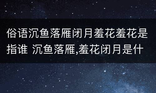 俗语沉鱼落雁闭月羞花羞花是指谁 沉鱼落雁,羞花闭月是什么意思