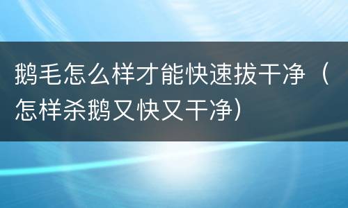 鹅毛怎么样才能快速拔干净（怎样杀鹅又快又干净）