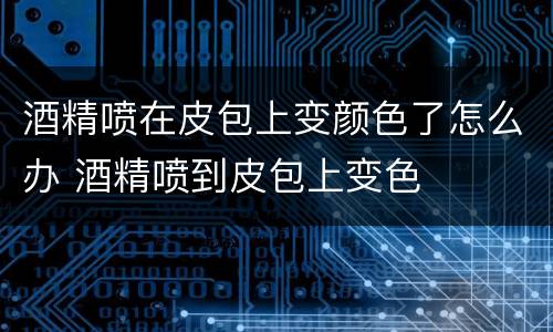 酒精喷在皮包上变颜色了怎么办 酒精喷到皮包上变色