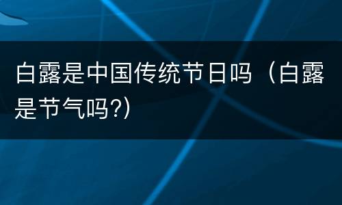 白露是中国传统节日吗（白露是节气吗?）