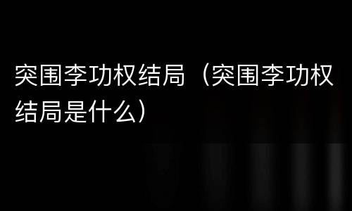 突围李功权结局（突围李功权结局是什么）