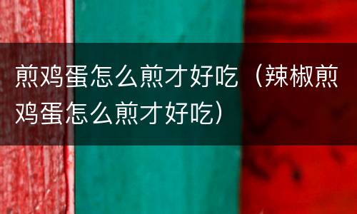 煎鸡蛋怎么煎才好吃（辣椒煎鸡蛋怎么煎才好吃）