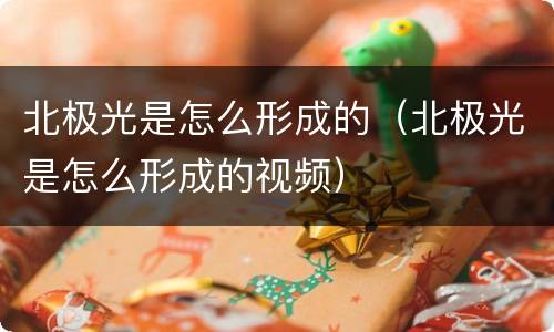 北极光是怎么形成的（北极光是怎么形成的视频）