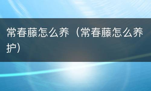 常春藤怎么养（常春藤怎么养护）
