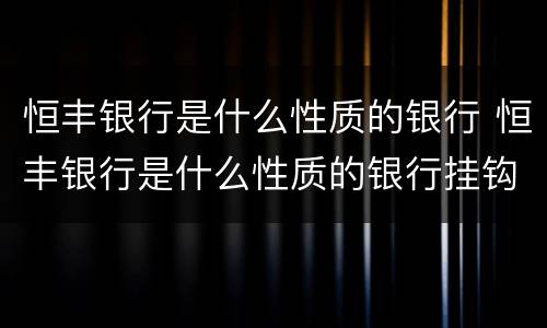恒丰银行是什么性质的银行 恒丰银行是什么性质的银行挂钩建行吗