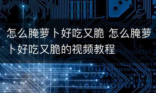 怎么腌萝卜好吃又脆 怎么腌萝卜好吃又脆的视频教程