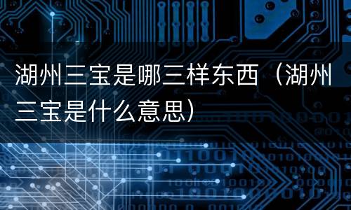 湖州三宝是哪三样东西（湖州三宝是什么意思）
