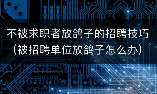 不被求职者放鸽子的招聘技巧（被招聘单位放鸽子怎么办）