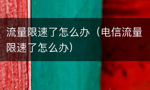 流量限速了怎么办（电信流量限速了怎么办）
