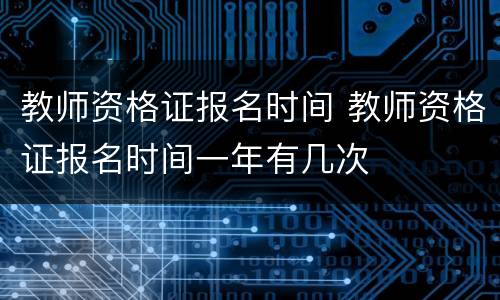 教师资格证报名时间 教师资格证报名时间一年有几次